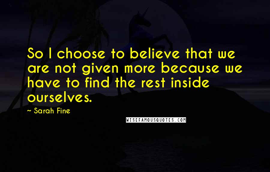 Sarah Fine Quotes: So I choose to believe that we are not given more because we have to find the rest inside ourselves.