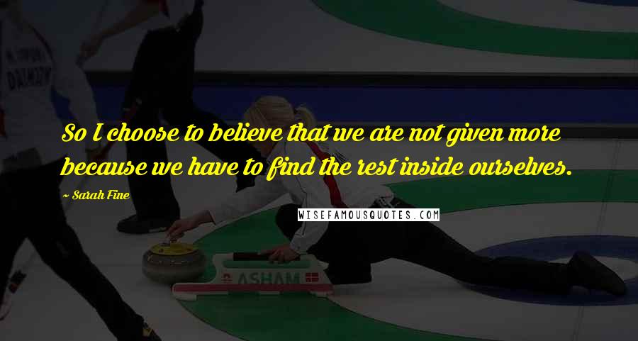 Sarah Fine Quotes: So I choose to believe that we are not given more because we have to find the rest inside ourselves.