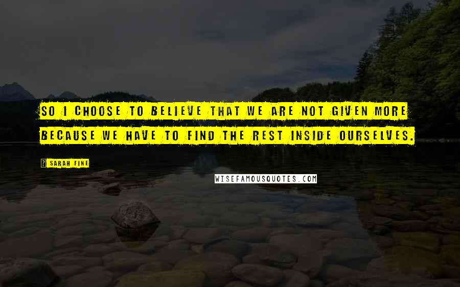 Sarah Fine Quotes: So I choose to believe that we are not given more because we have to find the rest inside ourselves.