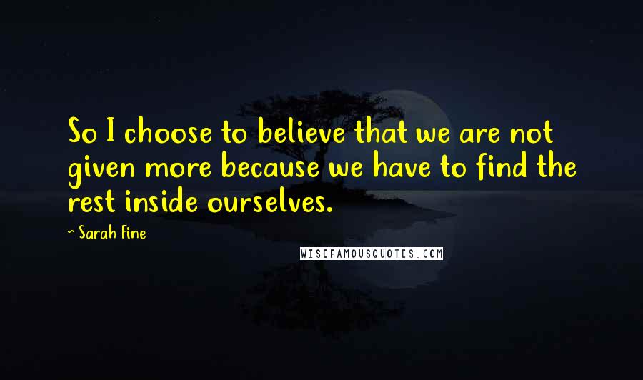 Sarah Fine Quotes: So I choose to believe that we are not given more because we have to find the rest inside ourselves.