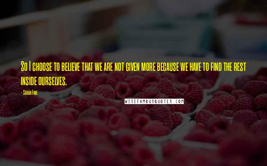 Sarah Fine Quotes: So I choose to believe that we are not given more because we have to find the rest inside ourselves.