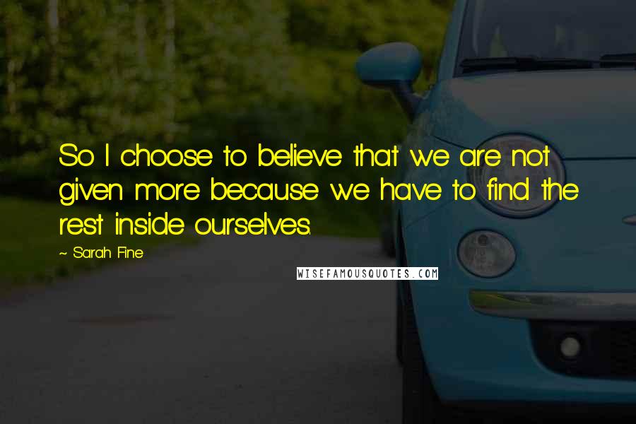 Sarah Fine Quotes: So I choose to believe that we are not given more because we have to find the rest inside ourselves.