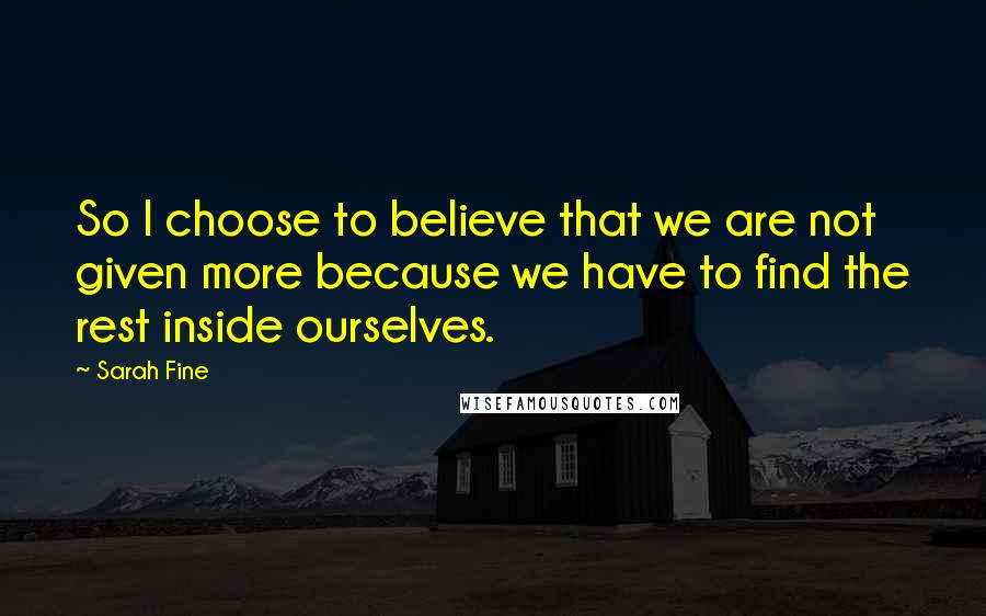 Sarah Fine Quotes: So I choose to believe that we are not given more because we have to find the rest inside ourselves.