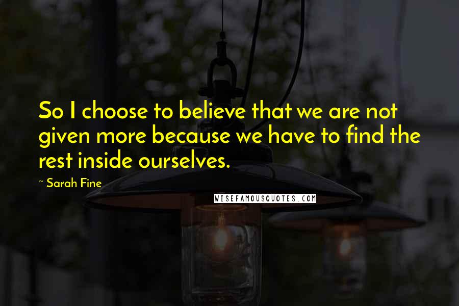 Sarah Fine Quotes: So I choose to believe that we are not given more because we have to find the rest inside ourselves.