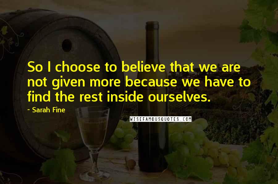 Sarah Fine Quotes: So I choose to believe that we are not given more because we have to find the rest inside ourselves.