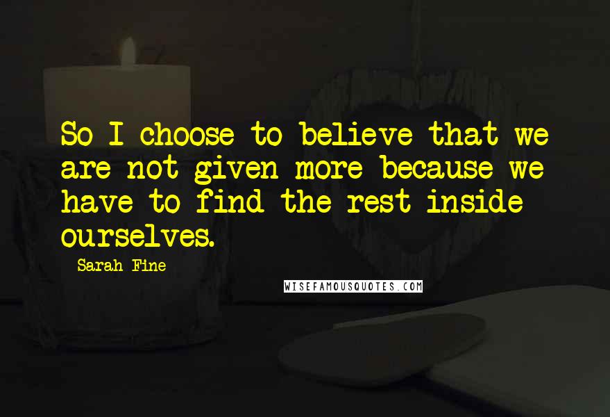 Sarah Fine Quotes: So I choose to believe that we are not given more because we have to find the rest inside ourselves.