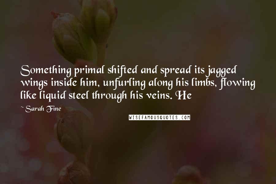 Sarah Fine Quotes: Something primal shifted and spread its jagged wings inside him, unfurling along his limbs, flowing like liquid steel through his veins. He