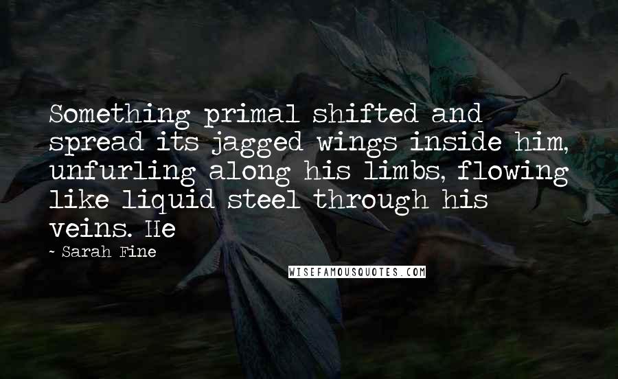 Sarah Fine Quotes: Something primal shifted and spread its jagged wings inside him, unfurling along his limbs, flowing like liquid steel through his veins. He