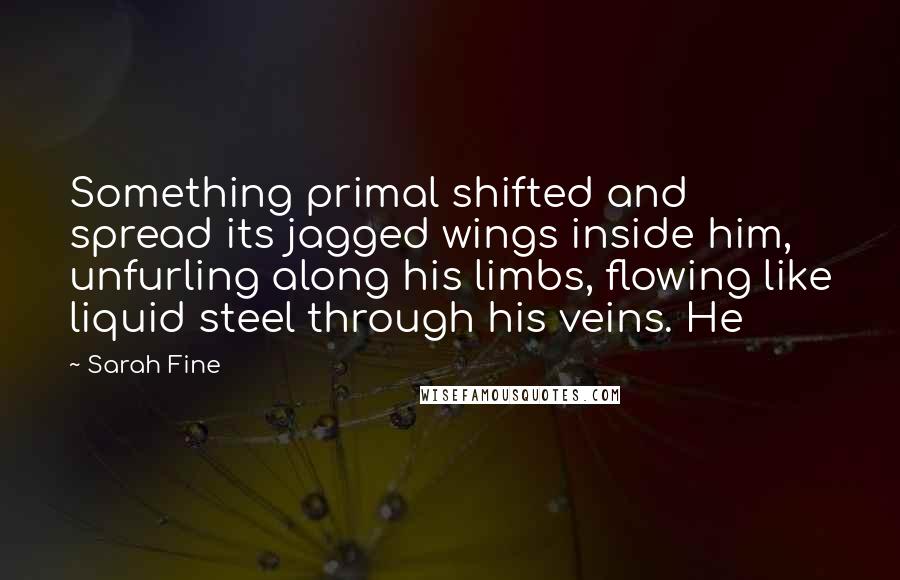 Sarah Fine Quotes: Something primal shifted and spread its jagged wings inside him, unfurling along his limbs, flowing like liquid steel through his veins. He