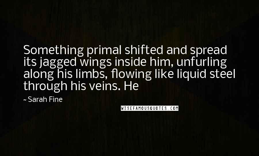 Sarah Fine Quotes: Something primal shifted and spread its jagged wings inside him, unfurling along his limbs, flowing like liquid steel through his veins. He