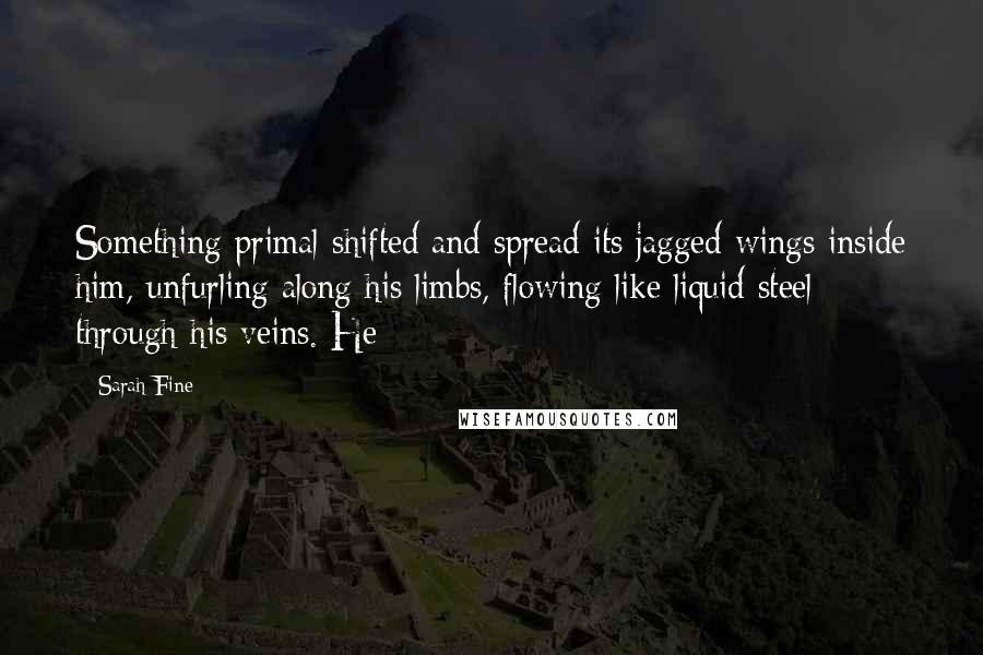 Sarah Fine Quotes: Something primal shifted and spread its jagged wings inside him, unfurling along his limbs, flowing like liquid steel through his veins. He