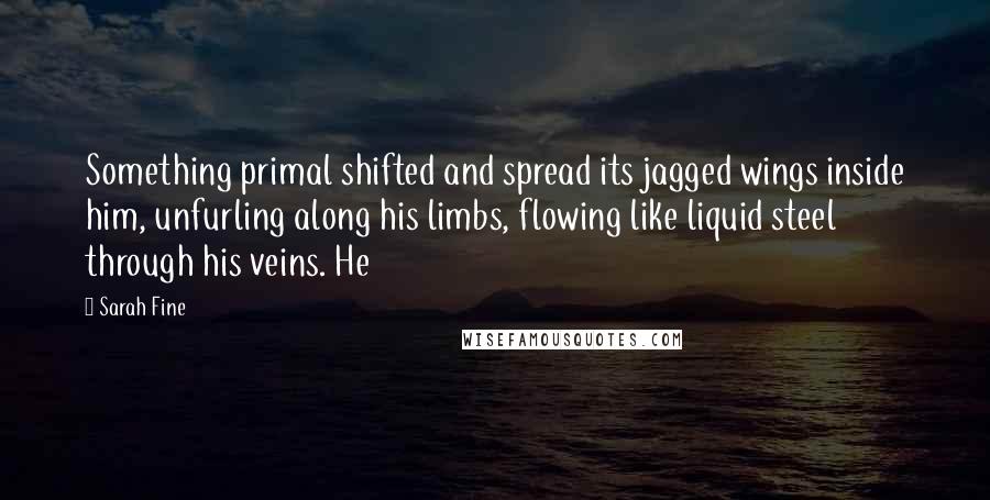 Sarah Fine Quotes: Something primal shifted and spread its jagged wings inside him, unfurling along his limbs, flowing like liquid steel through his veins. He