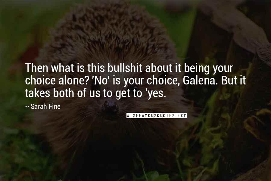 Sarah Fine Quotes: Then what is this bullshit about it being your choice alone? 'No' is your choice, Galena. But it takes both of us to get to 'yes.