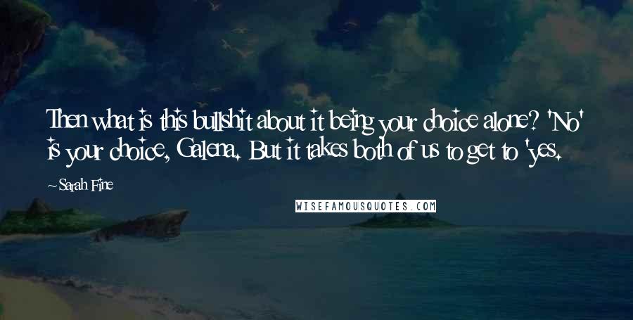 Sarah Fine Quotes: Then what is this bullshit about it being your choice alone? 'No' is your choice, Galena. But it takes both of us to get to 'yes.