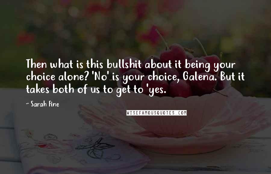 Sarah Fine Quotes: Then what is this bullshit about it being your choice alone? 'No' is your choice, Galena. But it takes both of us to get to 'yes.