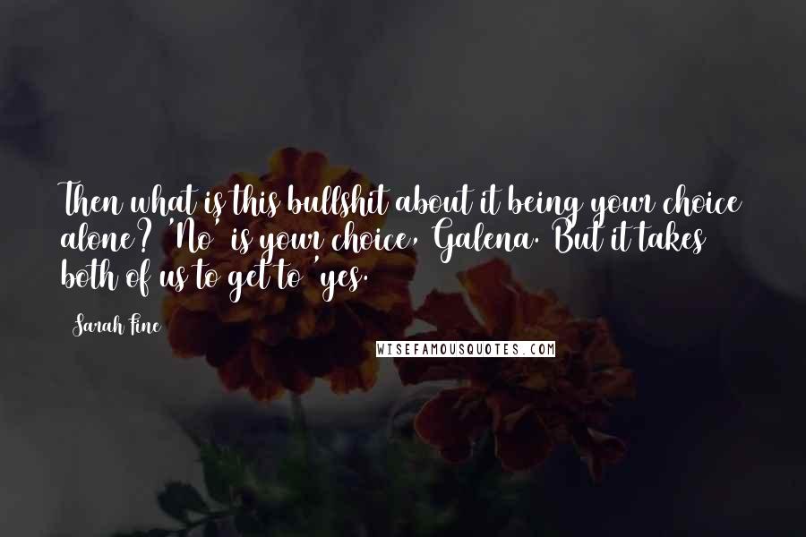 Sarah Fine Quotes: Then what is this bullshit about it being your choice alone? 'No' is your choice, Galena. But it takes both of us to get to 'yes.