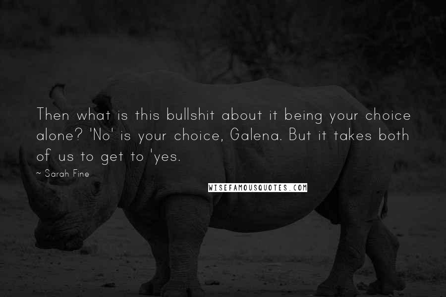 Sarah Fine Quotes: Then what is this bullshit about it being your choice alone? 'No' is your choice, Galena. But it takes both of us to get to 'yes.