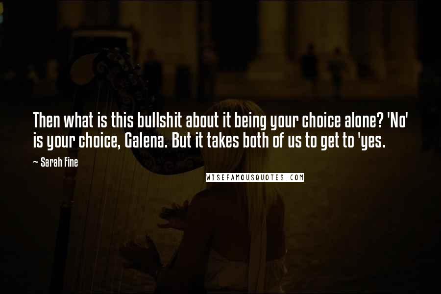 Sarah Fine Quotes: Then what is this bullshit about it being your choice alone? 'No' is your choice, Galena. But it takes both of us to get to 'yes.