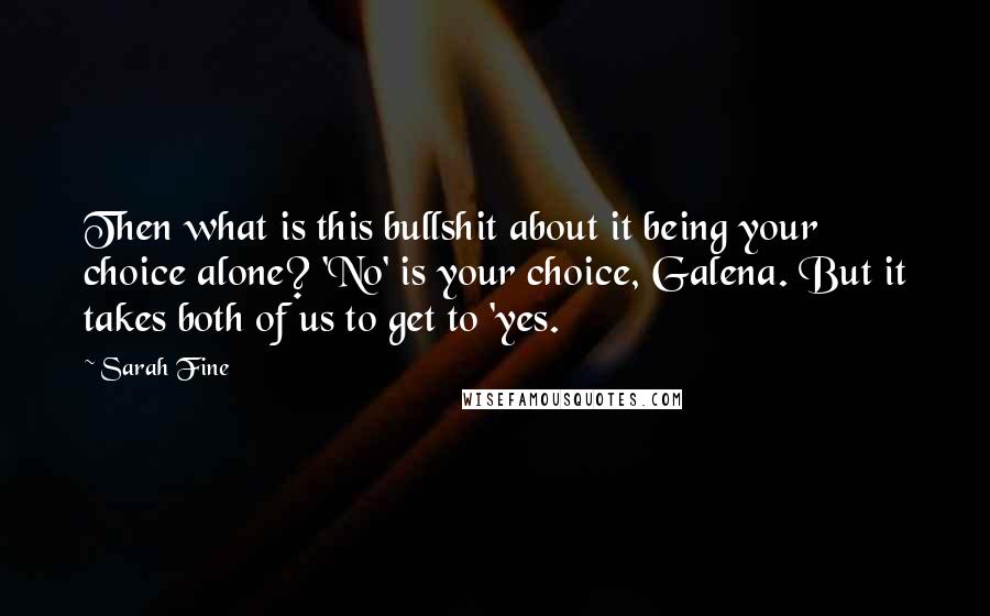 Sarah Fine Quotes: Then what is this bullshit about it being your choice alone? 'No' is your choice, Galena. But it takes both of us to get to 'yes.