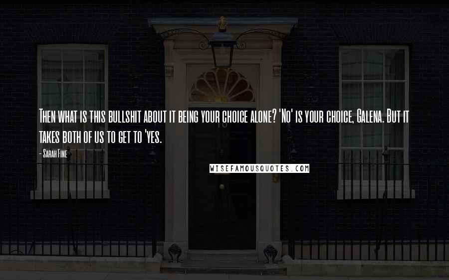 Sarah Fine Quotes: Then what is this bullshit about it being your choice alone? 'No' is your choice, Galena. But it takes both of us to get to 'yes.