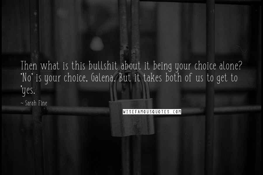 Sarah Fine Quotes: Then what is this bullshit about it being your choice alone? 'No' is your choice, Galena. But it takes both of us to get to 'yes.