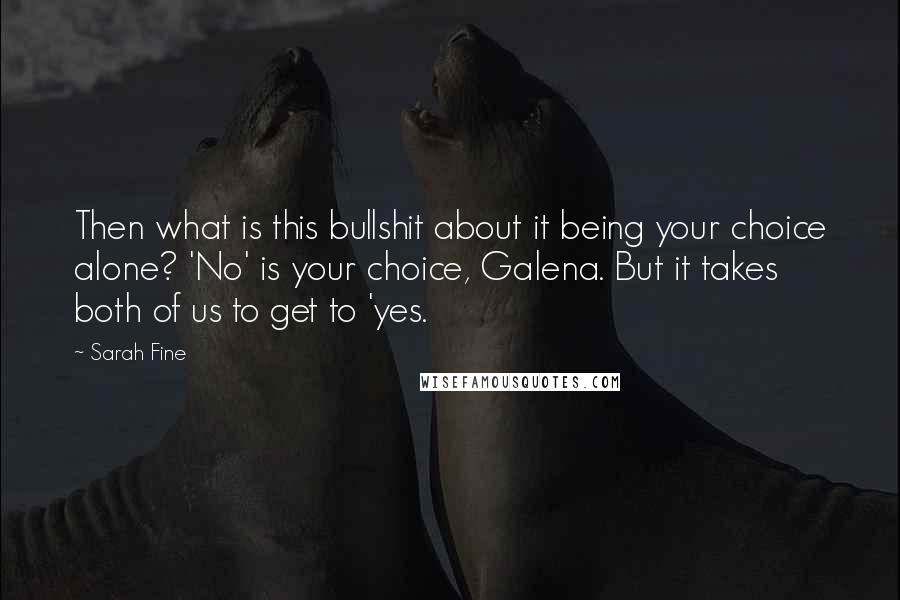 Sarah Fine Quotes: Then what is this bullshit about it being your choice alone? 'No' is your choice, Galena. But it takes both of us to get to 'yes.