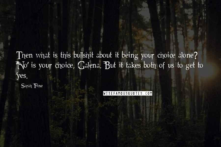 Sarah Fine Quotes: Then what is this bullshit about it being your choice alone? 'No' is your choice, Galena. But it takes both of us to get to 'yes.