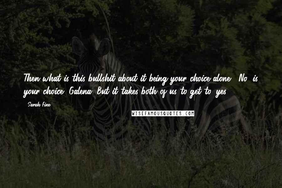 Sarah Fine Quotes: Then what is this bullshit about it being your choice alone? 'No' is your choice, Galena. But it takes both of us to get to 'yes.