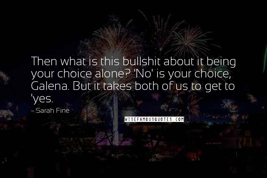 Sarah Fine Quotes: Then what is this bullshit about it being your choice alone? 'No' is your choice, Galena. But it takes both of us to get to 'yes.