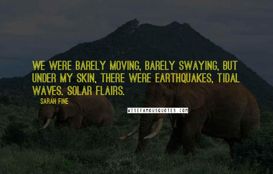 Sarah Fine Quotes: We were barely moving, barely swaying, but under my skin, there were earthquakes, tidal waves. Solar flairs.