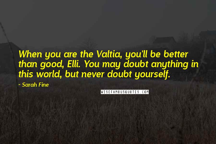Sarah Fine Quotes: When you are the Valtia, you'll be better than good, Elli. You may doubt anything in this world, but never doubt yourself.