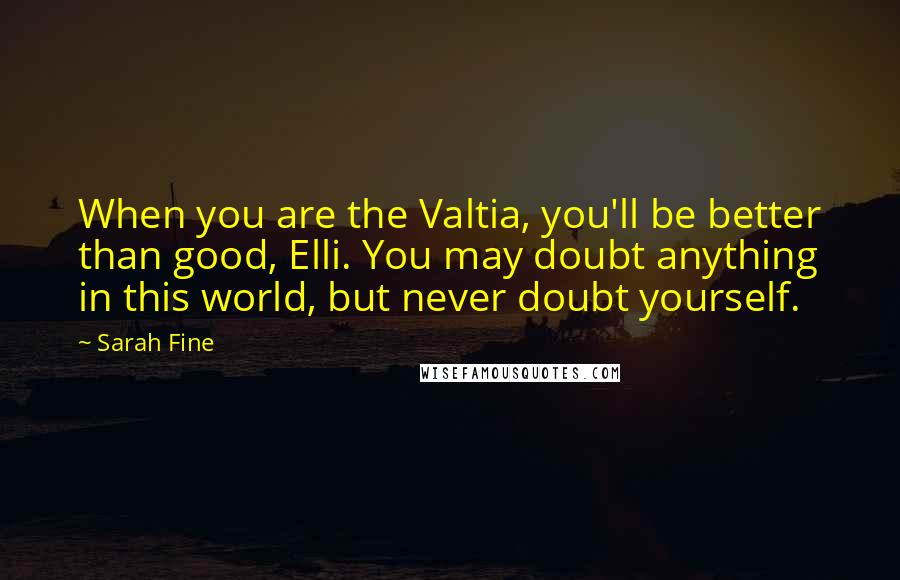Sarah Fine Quotes: When you are the Valtia, you'll be better than good, Elli. You may doubt anything in this world, but never doubt yourself.