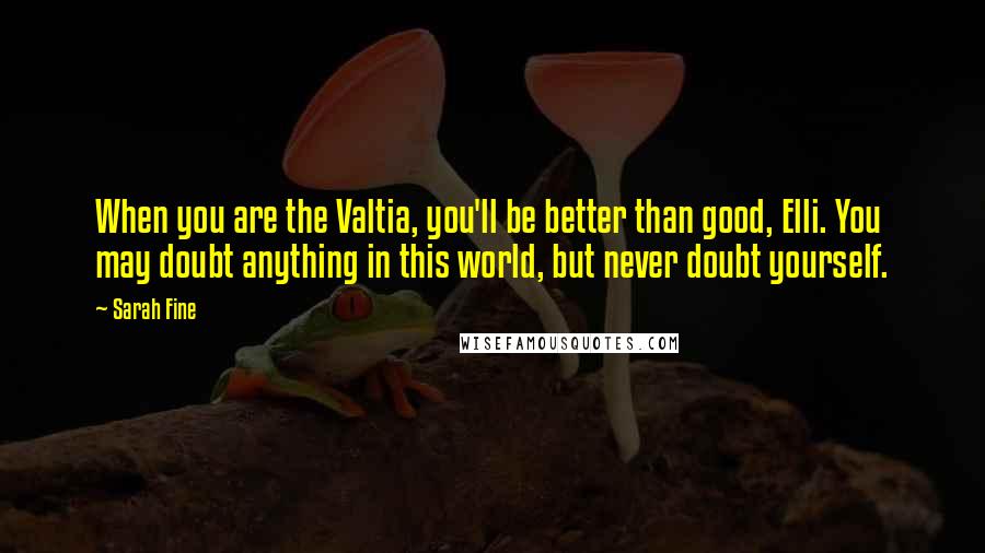 Sarah Fine Quotes: When you are the Valtia, you'll be better than good, Elli. You may doubt anything in this world, but never doubt yourself.