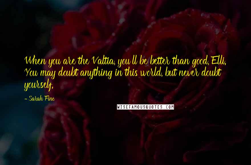 Sarah Fine Quotes: When you are the Valtia, you'll be better than good, Elli. You may doubt anything in this world, but never doubt yourself.