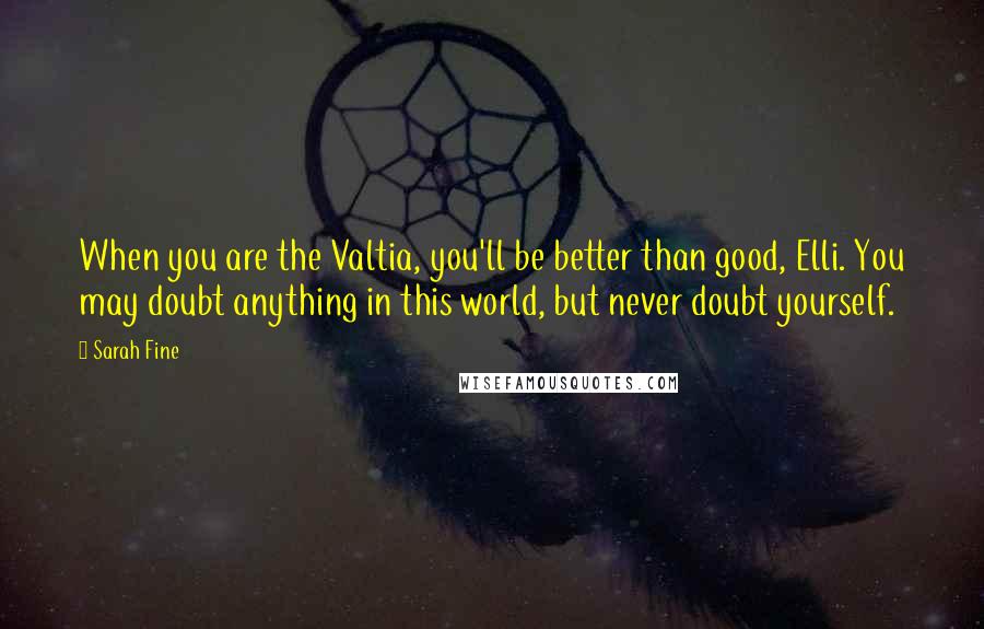 Sarah Fine Quotes: When you are the Valtia, you'll be better than good, Elli. You may doubt anything in this world, but never doubt yourself.