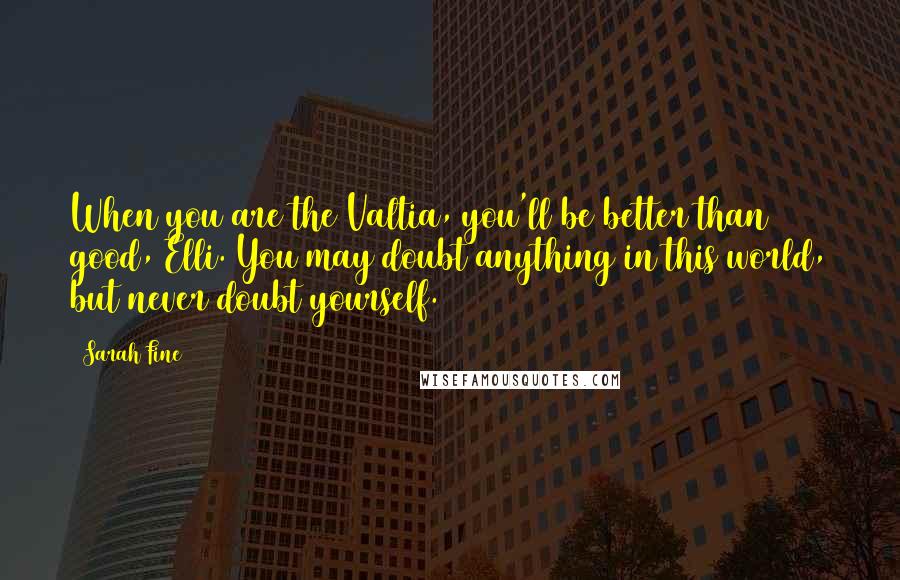 Sarah Fine Quotes: When you are the Valtia, you'll be better than good, Elli. You may doubt anything in this world, but never doubt yourself.