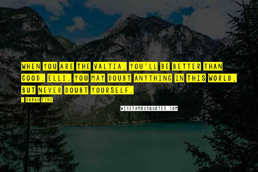 Sarah Fine Quotes: When you are the Valtia, you'll be better than good, Elli. You may doubt anything in this world, but never doubt yourself.