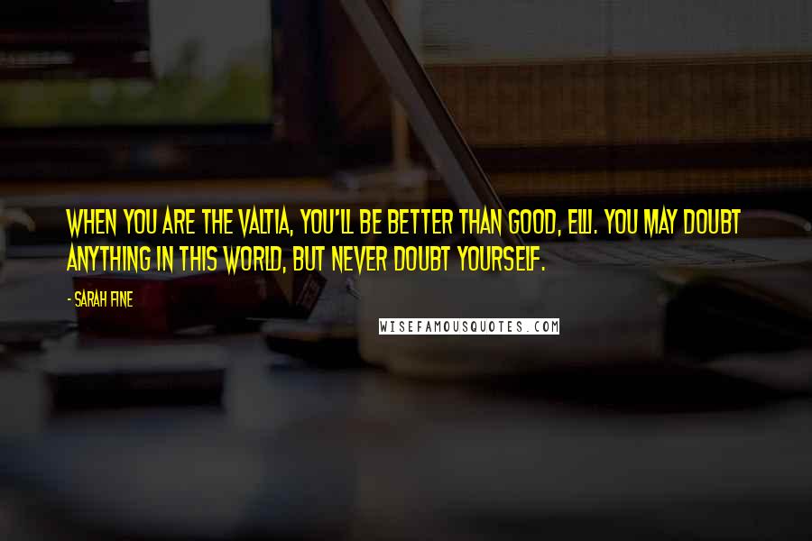 Sarah Fine Quotes: When you are the Valtia, you'll be better than good, Elli. You may doubt anything in this world, but never doubt yourself.
