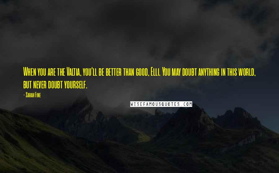Sarah Fine Quotes: When you are the Valtia, you'll be better than good, Elli. You may doubt anything in this world, but never doubt yourself.