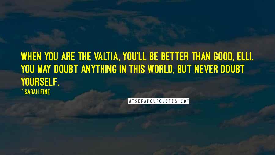 Sarah Fine Quotes: When you are the Valtia, you'll be better than good, Elli. You may doubt anything in this world, but never doubt yourself.