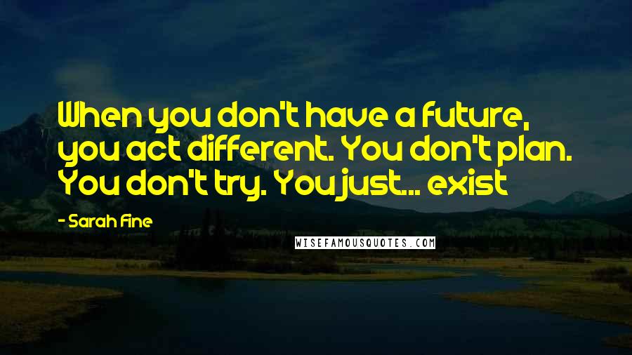 Sarah Fine Quotes: When you don't have a future, you act different. You don't plan. You don't try. You just... exist