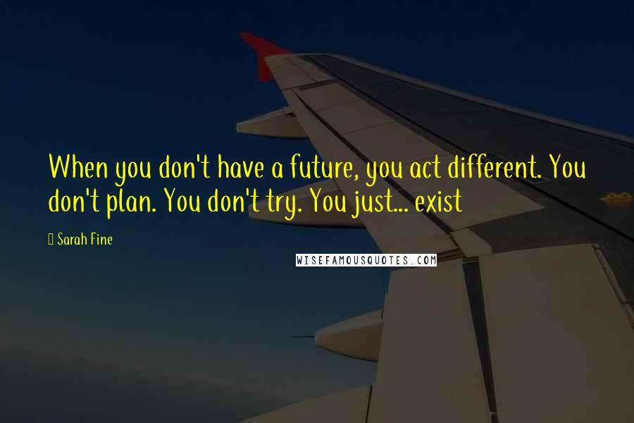 Sarah Fine Quotes: When you don't have a future, you act different. You don't plan. You don't try. You just... exist