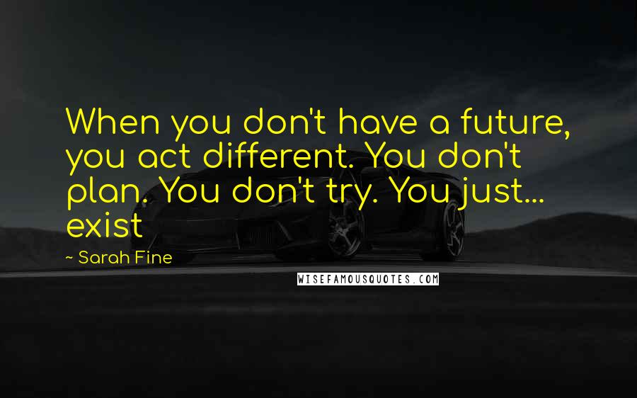 Sarah Fine Quotes: When you don't have a future, you act different. You don't plan. You don't try. You just... exist