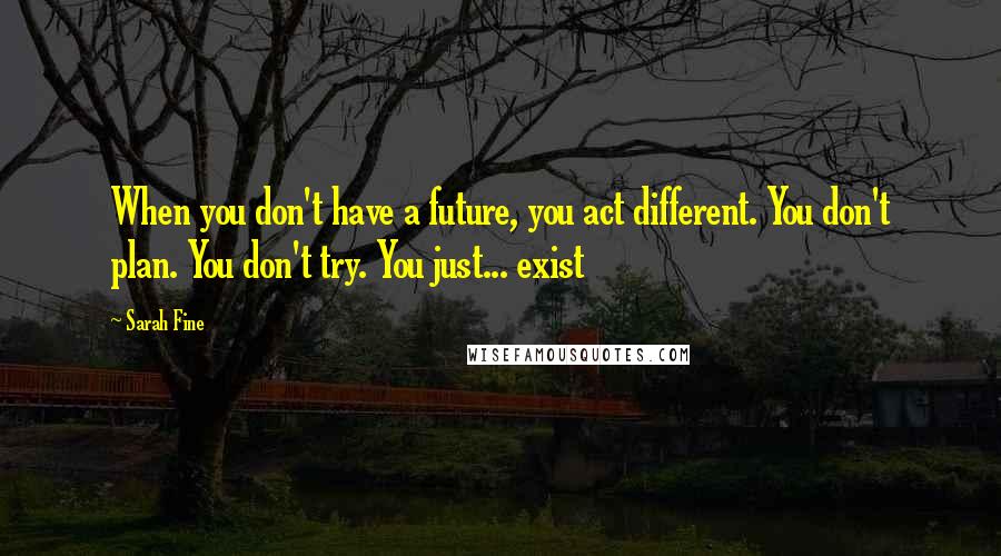 Sarah Fine Quotes: When you don't have a future, you act different. You don't plan. You don't try. You just... exist