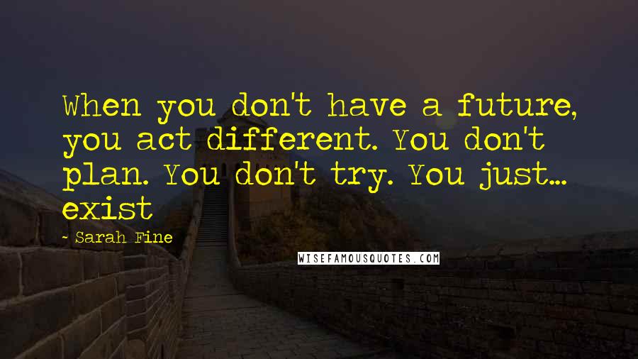 Sarah Fine Quotes: When you don't have a future, you act different. You don't plan. You don't try. You just... exist