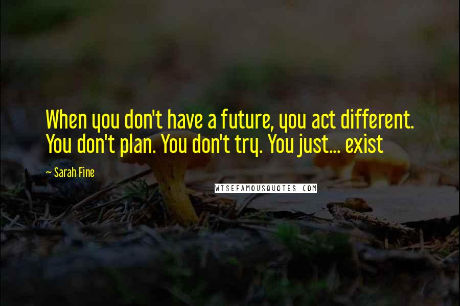 Sarah Fine Quotes: When you don't have a future, you act different. You don't plan. You don't try. You just... exist