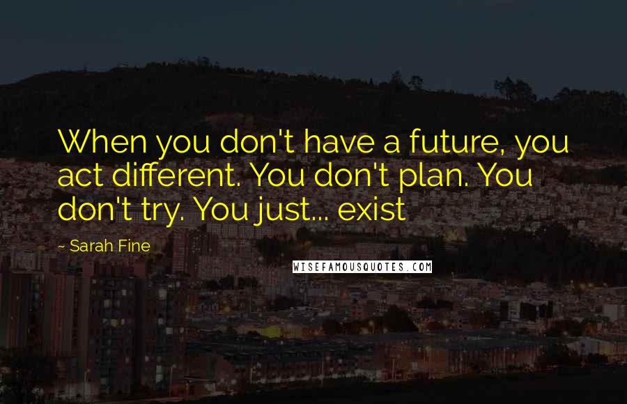 Sarah Fine Quotes: When you don't have a future, you act different. You don't plan. You don't try. You just... exist