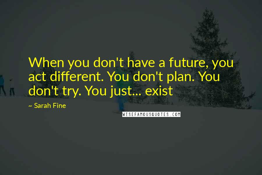 Sarah Fine Quotes: When you don't have a future, you act different. You don't plan. You don't try. You just... exist