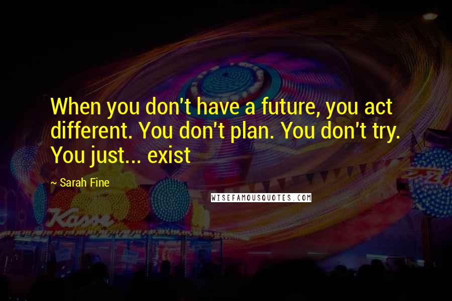 Sarah Fine Quotes: When you don't have a future, you act different. You don't plan. You don't try. You just... exist