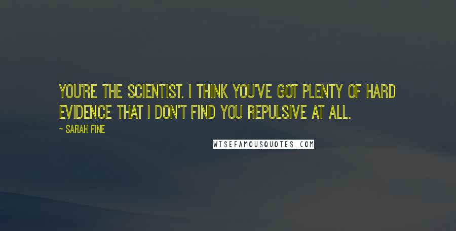 Sarah Fine Quotes: You're the scientist. I think you've got plenty of hard evidence that I don't find you repulsive at all.